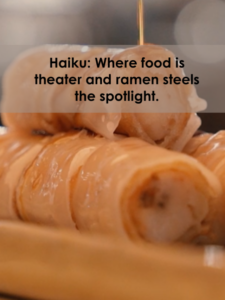 Haiku Where food is theater and ramen steels the spotlight